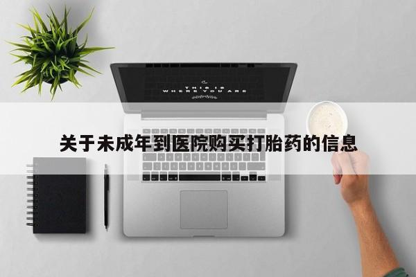 私人打胎药微信，关于未成年到医院购买打胎药的信息
