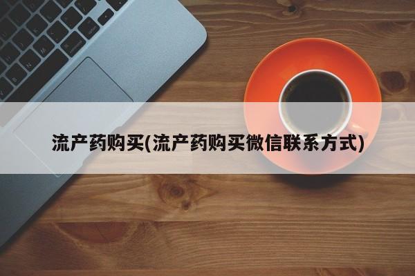 私人打胎药微信，流产药购买(流产药购买微信联系方式)