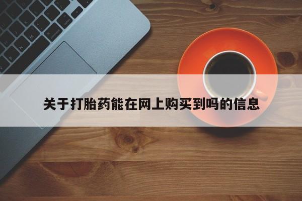 私人打胎药微信，关于打胎药能在网上购买到吗的信息