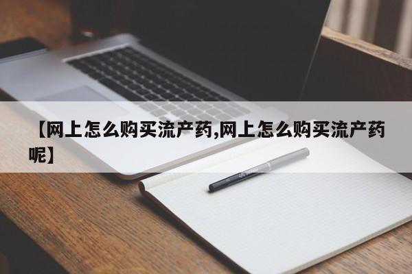 私人打胎药微信，【网上怎么购买流产药,网上怎么购买流产药呢】