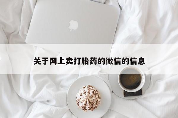 私人打胎药微信，关于网上卖打胎药的微信的信息