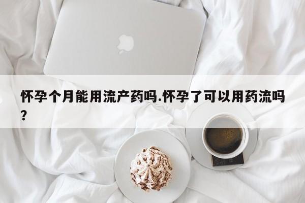 私人打胎药微信，怀孕个月能用流产药吗.怀孕了可以用药流吗？