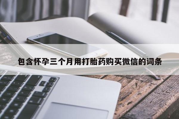私人打胎药微信，包含怀孕三个月用打胎药购买微信的词条
