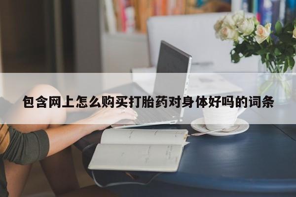 私人打胎药微信，包含网上怎么购买打胎药对身体好吗的词条