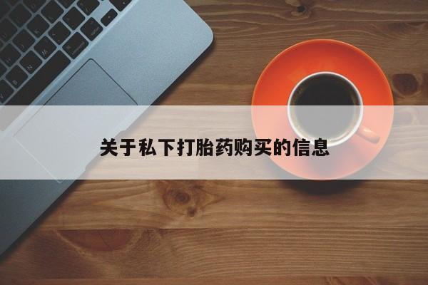 私人打胎药微信，关于私下打胎药购买的信息