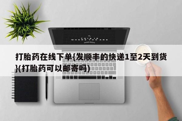 私人打胎药微信，打胎药在线下单{发顺丰的快递1至2天到货}(打胎药可以邮寄吗)