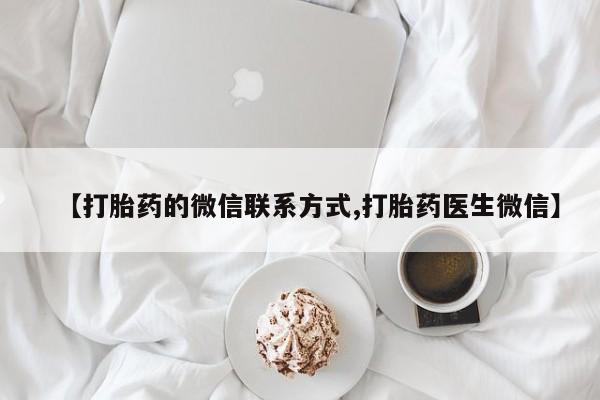 私人打胎药微信，【打胎药的微信联系方式,打胎药医生微信】