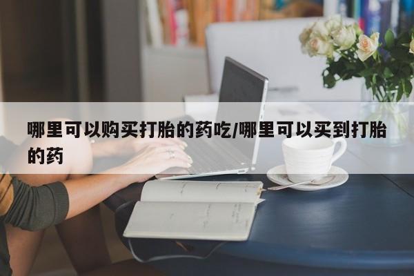 私人打胎药微信，哪里可以购买打胎的药吃/哪里可以买到打胎的药