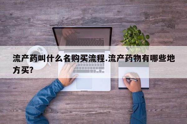 私人打胎药微信，流产药叫什么名购买流程.流产药物有哪些地方买？