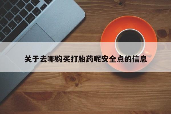 私人打胎药微信，关于去哪购买打胎药呢安全点的信息