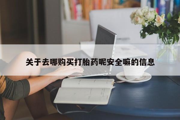 私人打胎药微信，关于去哪购买打胎药呢安全嘛的信息
