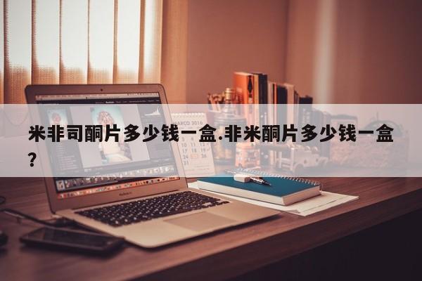 私人打胎药微信，米非司酮片多少钱一盒.非米酮片多少钱一盒？