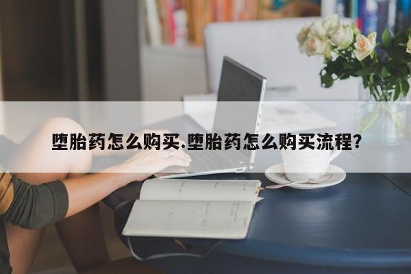 私人打胎药微信，堕胎药怎么购买.堕胎药怎么购买流程？