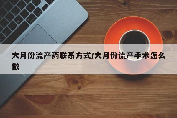 私人打胎药微信，大月份流产药联系方式/大月份流产手术怎么做