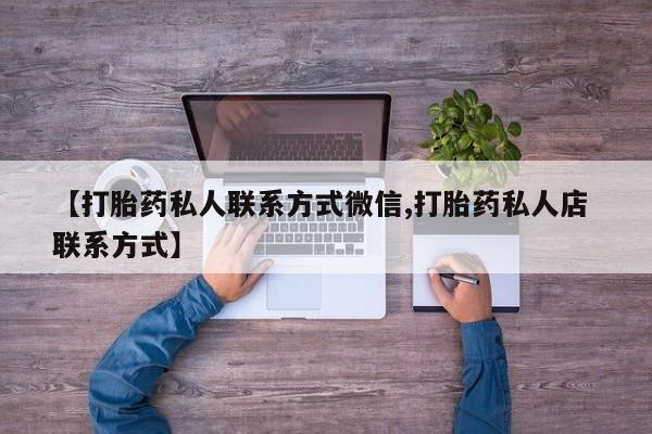 私人打胎药微信，【打胎药私人联系方式微信,打胎药私人店 联系方式】