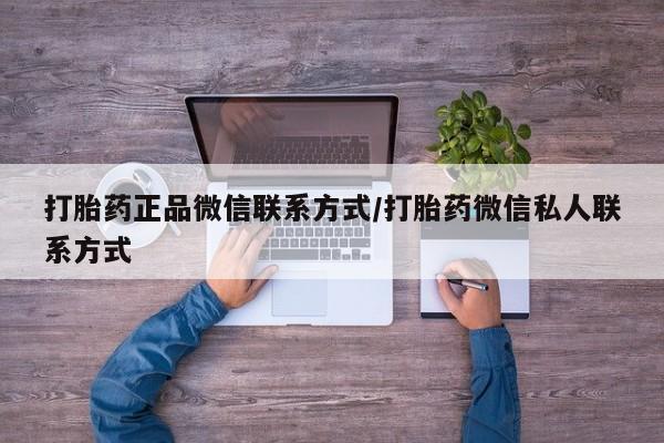 私人打胎药微信，打胎药正品微信联系方式/打胎药微信私人联系方式