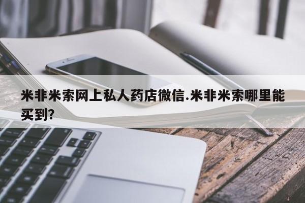 私人打胎药微信，米非米索网上私人药店微信.米非米索哪里能买到？