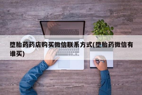 私人打胎药微信，堕胎药药店购买微信联系方式(堕胎药微信有谁买)