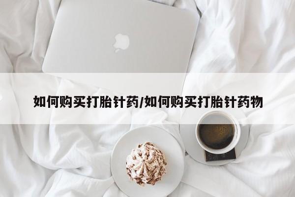 私人打胎药微信，如何购买打胎针药/如何购买打胎针药物