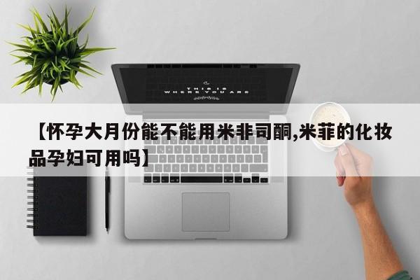 私人打胎药微信，【怀孕大月份能不能用米非司酮,米菲的化妆品孕妇可用吗】