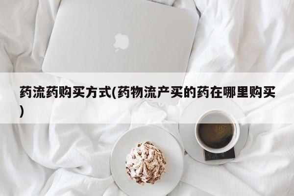 私人打胎药微信，药流药购买方式(药物流产买的药在哪里购买)