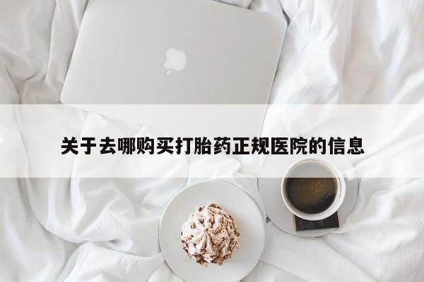 私人打胎药微信，关于去哪购买打胎药正规医院的信息