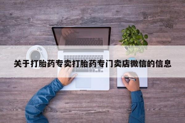私人打胎药微信，关于打胎药专卖打胎药专门卖店微信的信息