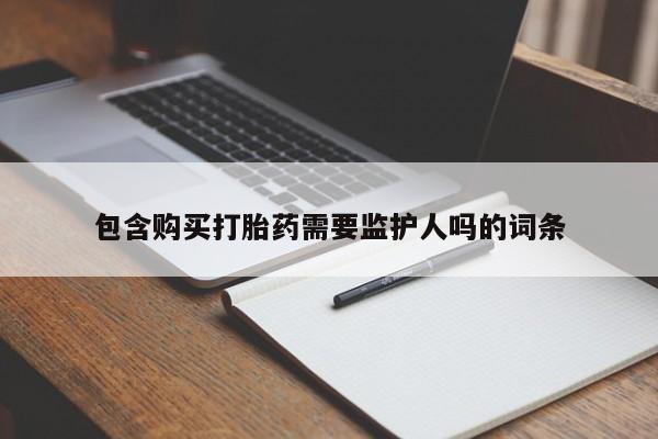 私人打胎药微信，包含购买打胎药需要监护人吗的词条