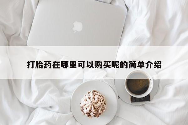 私人打胎药微信，打胎药在哪里可以购买呢的简单介绍