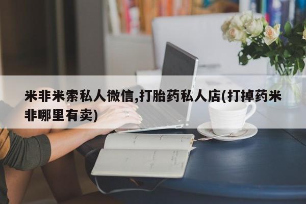 私人打胎药微信，米非米索私人微信,打胎药私人店(打掉药米非哪里有卖)