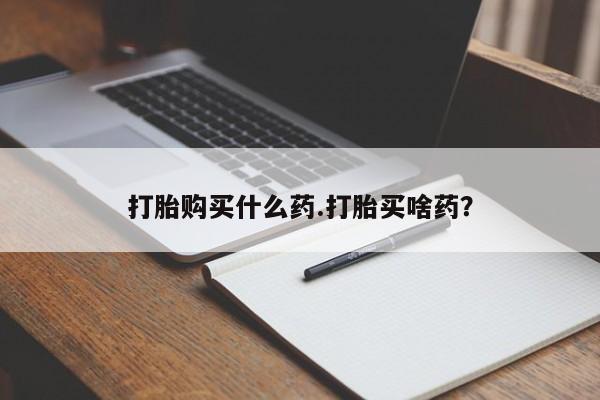 私人打胎药微信，打胎购买什么药.打胎买啥药？